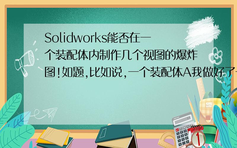 Solidworks能否在一个装配体内制作几个视图的爆炸图!如题,比如说,一个装配体A我做好了一个爆炸图,就是将装配体里的零部件都爆炸好了（名称：但是我现在需要使用装配体A在另外的一个方向