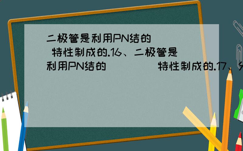 二极管是利用PN结的 （ ） 特性制成的.16、二极管是利用PN结的 （　 ） 特性制成的.17、分压偏置电路与固定偏置电路相比具有 （　 ） 的优势.按反馈分为交流反馈和直流反馈而言,则发射极