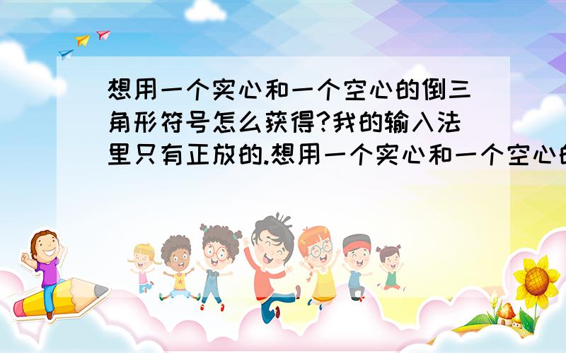 想用一个实心和一个空心的倒三角形符号怎么获得?我的输入法里只有正放的.想用一个实心和一个空心的倒三角形符号怎么获得?我的输入法里只有正放的.希望能和我的输入法里三角形打到记