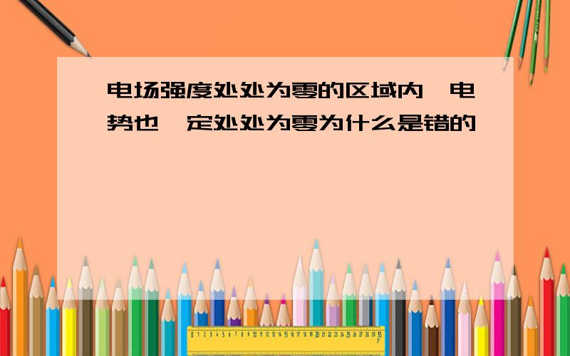 电场强度处处为零的区域内,电势也一定处处为零为什么是错的