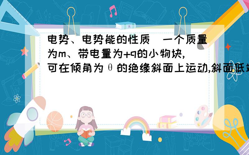 电势、电势能的性质）一个质量为m、带电量为+q的小物块,可在倾角为θ的绝缘斜面上运动,斜面低端有一与斜面垂直的固定绝缘板,斜面顶端距底端高度为h,整个斜面处于匀强电场中,场强大小