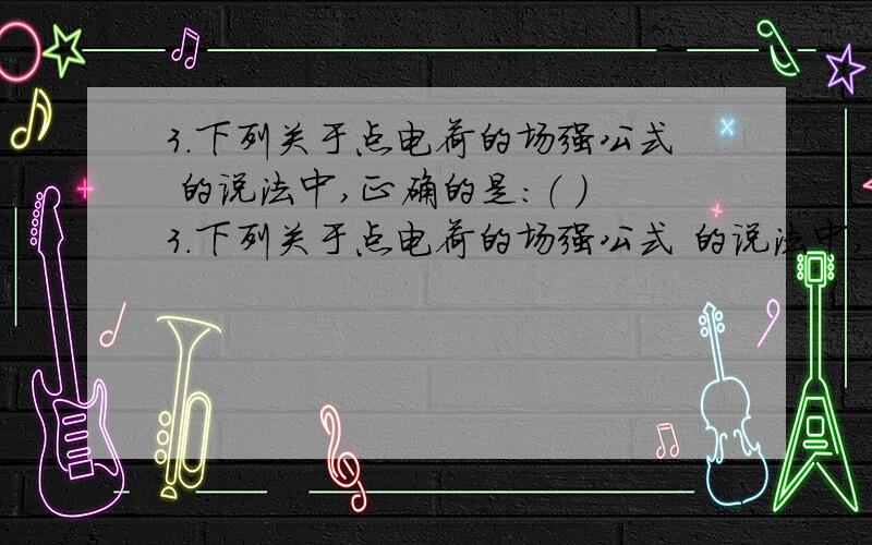 3．下列关于点电荷的场强公式 的说法中,正确的是：（ ）3．下列关于点电荷的场强公式 的说法中,正确的是：（ ）A．在点电荷Q的电场中,某点的场强大小与Q成正比,与r2成反比B．Q是产生电