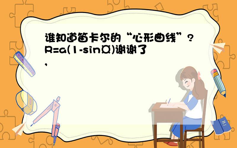 谁知道笛卡尔的“心形曲线”?R=a(1-sin¤)谢谢了,