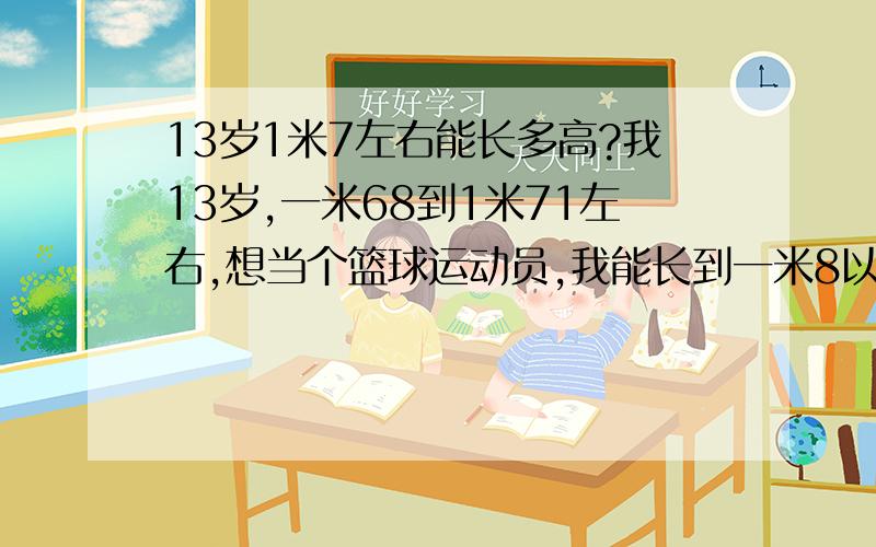 13岁1米7左右能长多高?我13岁,一米68到1米71左右,想当个篮球运动员,我能长到一米8以上吗?顺便问问我大概什么时候能扣?