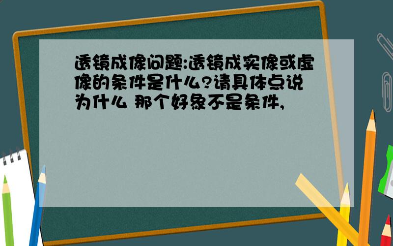 透镜成像问题:透镜成实像或虚像的条件是什么?请具体点说 为什么 那个好象不是条件,