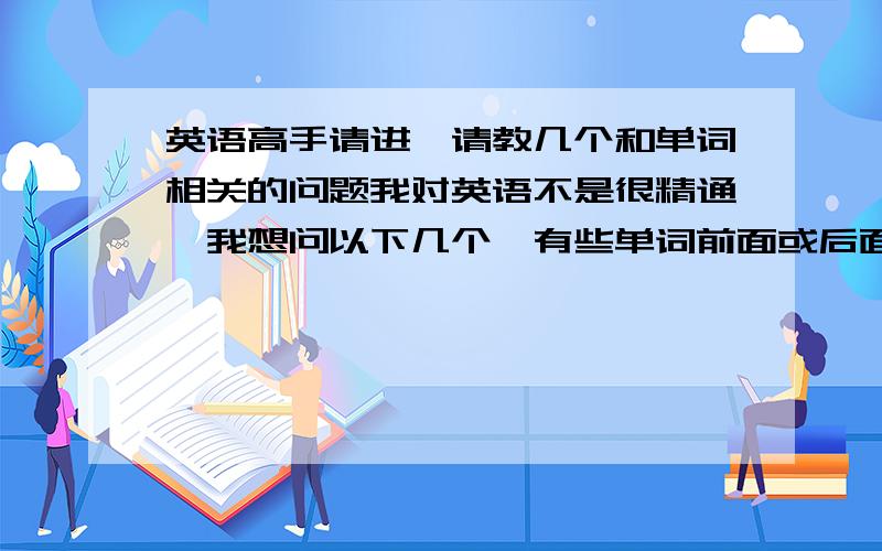 英语高手请进,请教几个和单词相关的问题我对英语不是很精通,我想问以下几个,有些单词前面或后面带一些字母或单词,那样指的是什么?比如下面：1、单词后面加‘s’,比如本应该是‘time’,