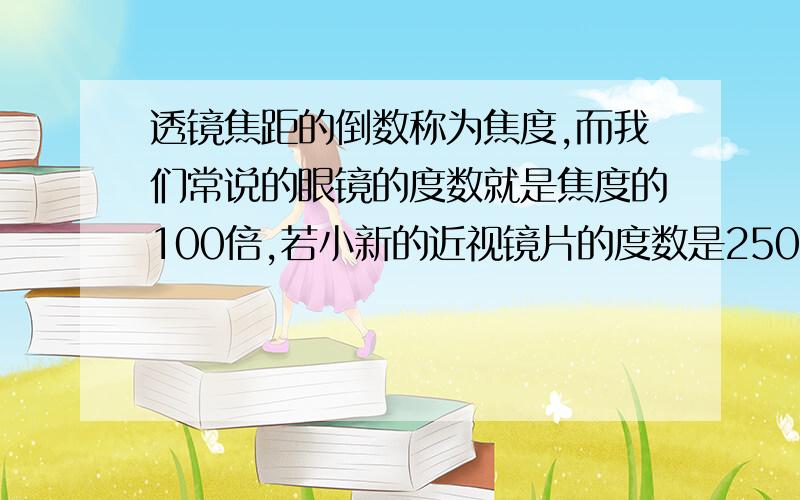 透镜焦距的倒数称为焦度,而我们常说的眼镜的度数就是焦度的100倍,若小新的近视镜片的度数是250度,则镜片的焦距是多少厘米?