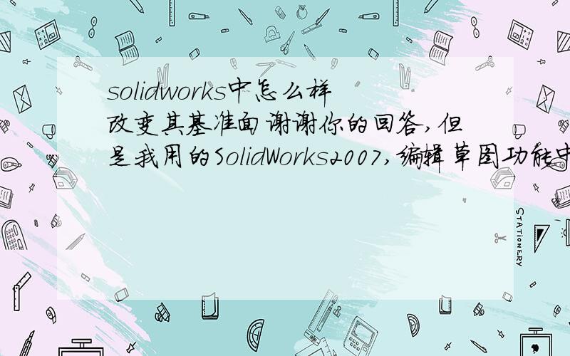 solidworks中怎么样改变其基准面谢谢你的回答,但是我用的SolidWorks2007,编辑草图功能中,没有偏移的功能,只能改变基准面（例如前视图可换成左视图）我的意思是：如果是前视图，我不想改变其