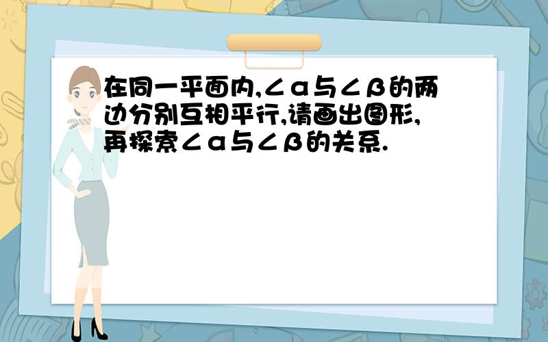 在同一平面内,∠α与∠β的两边分别互相平行,请画出图形,再探索∠α与∠β的关系.