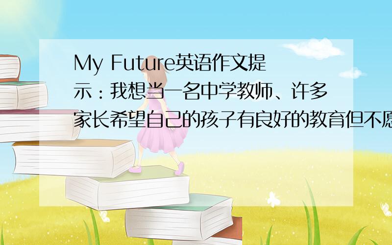 My Future英语作文提示：我想当一名中学教师、许多家长希望自己的孩子有良好的教育但不愿自己的孩子做教教师、我爱孩子,祖国需要教师,我愿意做教师