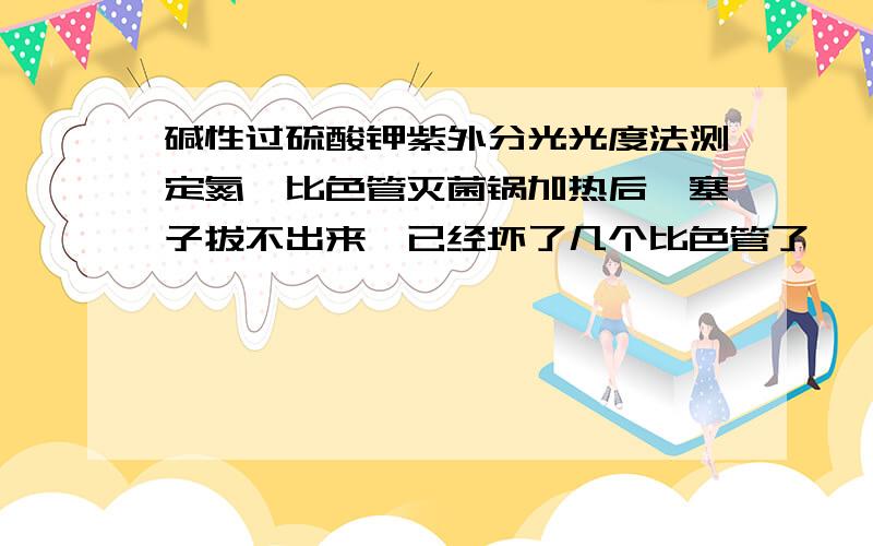 碱性过硫酸钾紫外分光光度法测定氮,比色管灭菌锅加热后,塞子拔不出来,已经坏了几个比色管了,咋