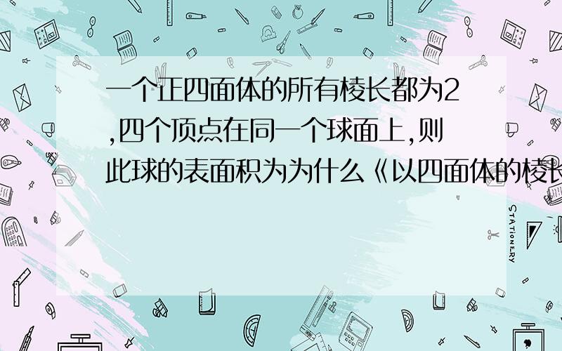 一个正四面体的所有棱长都为2,四个顶点在同一个球面上,则此球的表面积为为什么《以四面体的棱长为正方体的面对角线构造正方体,则正方体内接于球,正方体棱长为1》