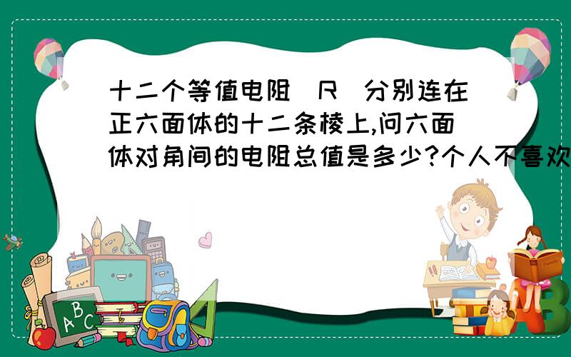 十二个等值电阻（R）分别连在正六面体的十二条棱上,问六面体对角间的电阻总值是多少?个人不喜欢以太风的回答，是否并联电路不是你用多大力拉电路的问题，我画过平面等效电路图（这