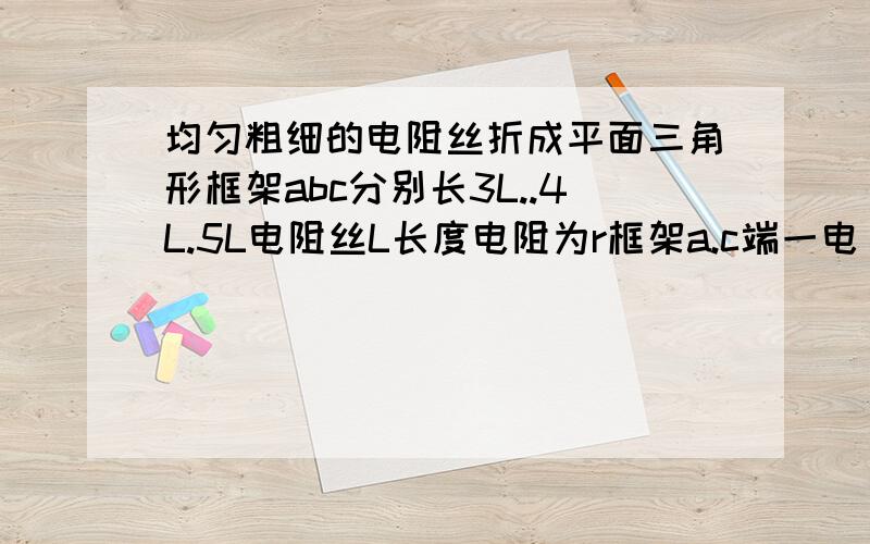 均匀粗细的电阻丝折成平面三角形框架abc分别长3L..4L.5L电阻丝L长度电阻为r框架a.c端一电 电动势为E的内阻不记的电源相通，垂直框架的匀强磁场B。框架受的磁场力是多少？方向怎样？