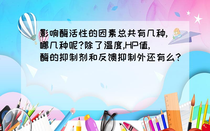 影响酶活性的因素总共有几种,哪几种呢?除了温度,HP值,酶的抑制剂和反馈抑制外还有么?