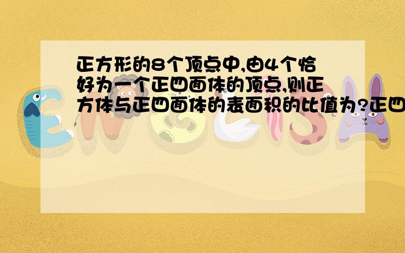 正方形的8个顶点中,由4个恰好为一个正四面体的顶点,则正方体与正四面体的表面积的比值为?正四面体的怎么算