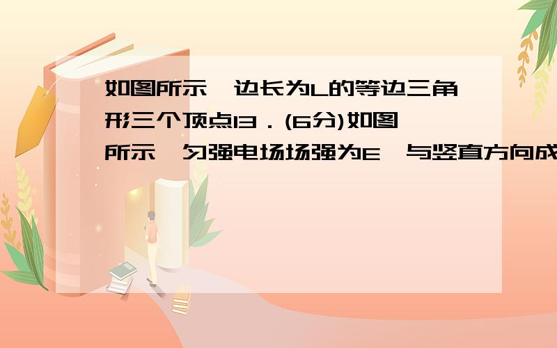 如图所示,边长为L的等边三角形三个顶点13．(6分)如图所示,匀强电场场强为E,与竖直方向成α角,一质量为m、电荷量为q的带负电小球用细线系在竖直墙上,恰好静止在水平位置,则场强E的大小为_