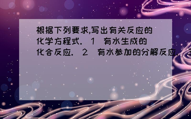 根据下列要求,写出有关反应的化学方程式.（1）有水生成的化合反应.（2）有水参加的分解反应.（3）有水生成的分解反应.（4）实验室用高锰酸钾制取氧气.（5）实验室用氯酸钾和二氧化锰