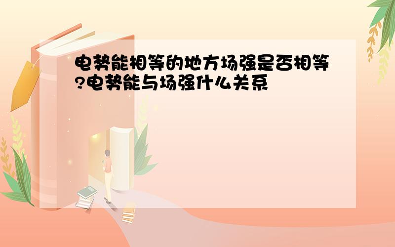 电势能相等的地方场强是否相等?电势能与场强什么关系