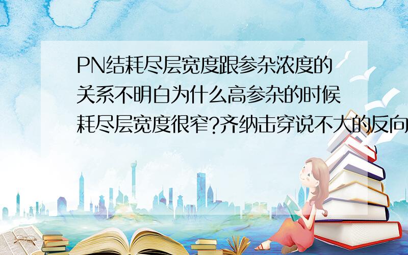 PN结耗尽层宽度跟参杂浓度的关系不明白为什么高参杂的时候耗尽层宽度很窄?齐纳击穿说不大的反向电压就可以在耗尽层形成很强的电厂,而直接破坏共价键,这句话不太明白,可不可以这样理