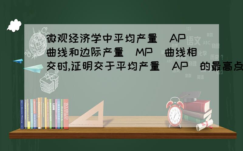 微观经济学中平均产量（AP）曲线和边际产量（MP）曲线相交时,证明交于平均产量（AP）的最高点