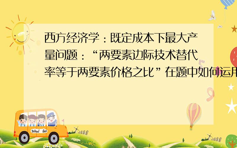 西方经济学：既定成本下最大产量问题：“两要素边际技术替代率等于两要素价格之比”在题中如何运用?举...西方经济学：既定成本下最大产量问题：“两要素边际技术替代率等于两要素价