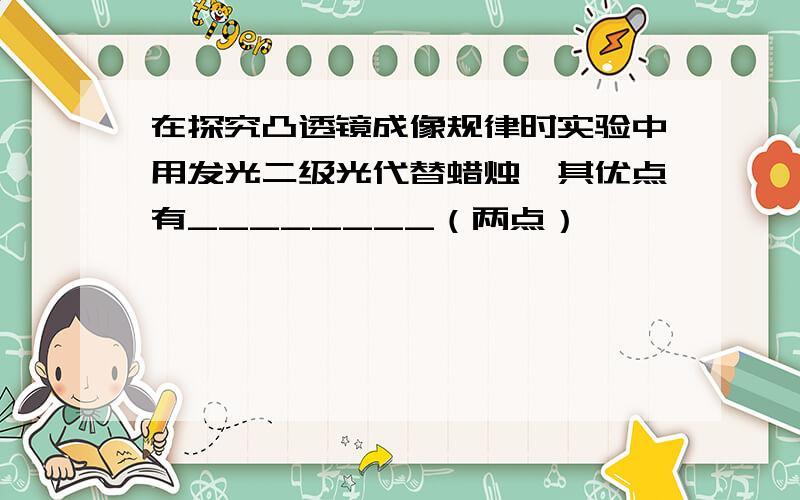 在探究凸透镜成像规律时实验中用发光二级光代替蜡烛,其优点有________（两点）