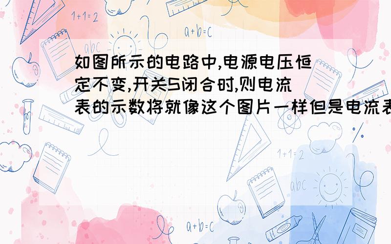 如图所示的电路中,电源电压恒定不变,开关S闭合时,则电流表的示数将就像这个图片一样但是电流表在下面的支路上