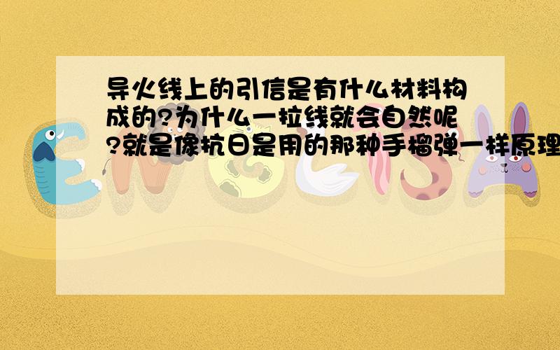 导火线上的引信是有什么材料构成的?为什么一拉线就会自然呢?就是像抗日是用的那种手榴弹一样原理,不过是线状引信.