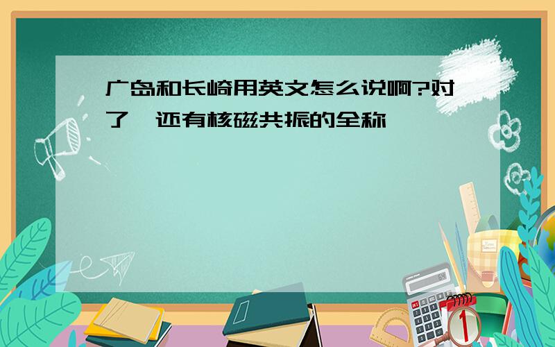 广岛和长崎用英文怎么说啊?对了,还有核磁共振的全称,