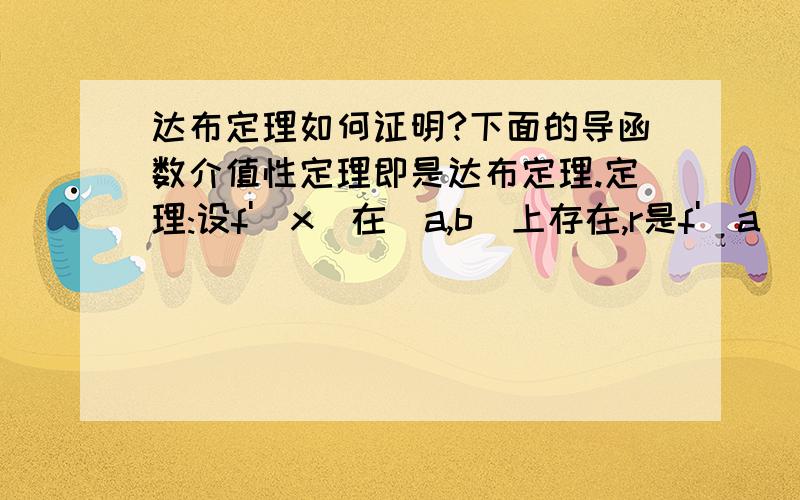 达布定理如何证明?下面的导函数介值性定理即是达布定理.定理:设f'(x)在[a,b]上存在,r是f'(a)与f'(b)之间的任意一个值,则存在一点c∈[a、b]使得f'(c)=r.但是如何证明?