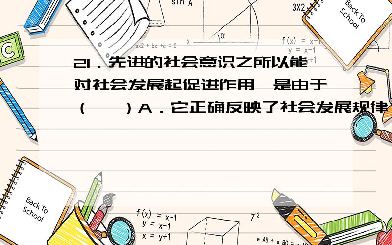 21．先进的社会意识之所以能对社会发展起促进作用,是由于（   ）A．它正确反映了社会发展规律 B．它是对社会存在的反映C．它具有历史继承性 D．它具有系统性、理论性