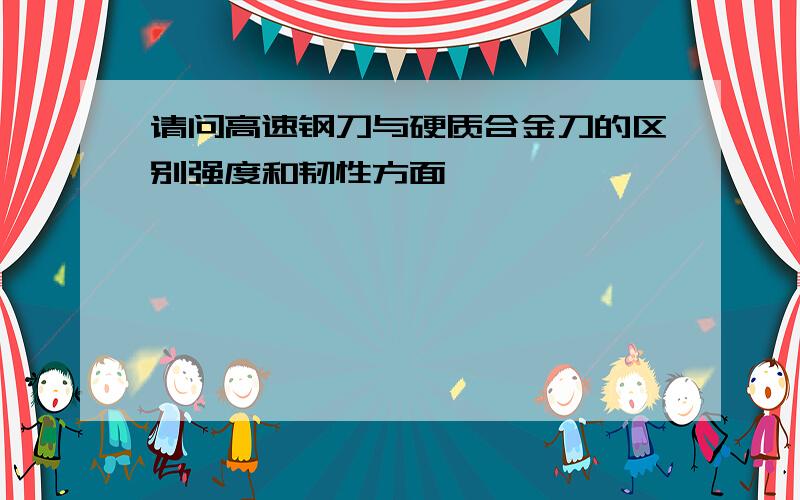 请问高速钢刀与硬质合金刀的区别强度和韧性方面