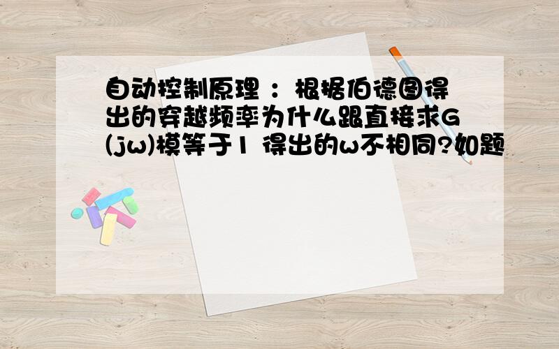 自动控制原理 ：根据伯德图得出的穿越频率为什么跟直接求G(jw)模等于1 得出的w不相同?如题