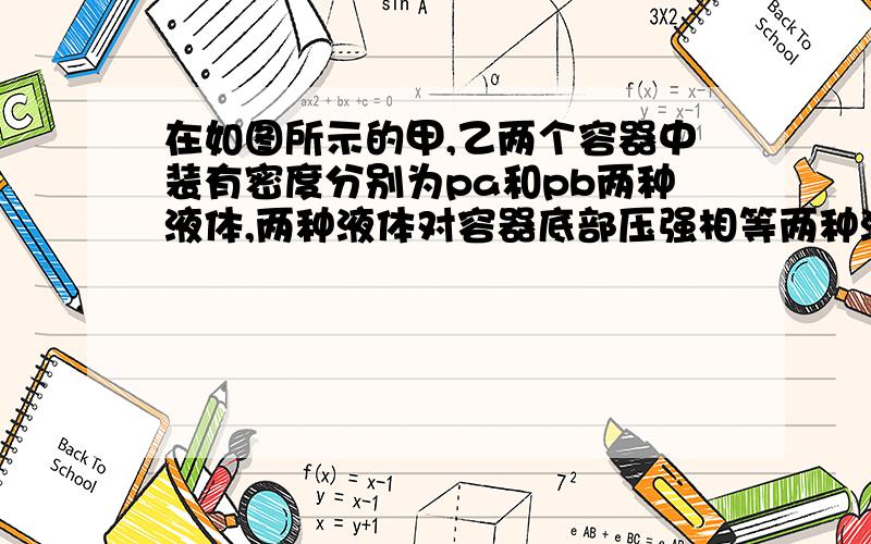 在如图所示的甲,乙两个容器中装有密度分别为pa和pb两种液体,两种液体对容器底部压强相等两种液体密度大小关系正确的是（）A、pa>pb B、pa=pbC、pa