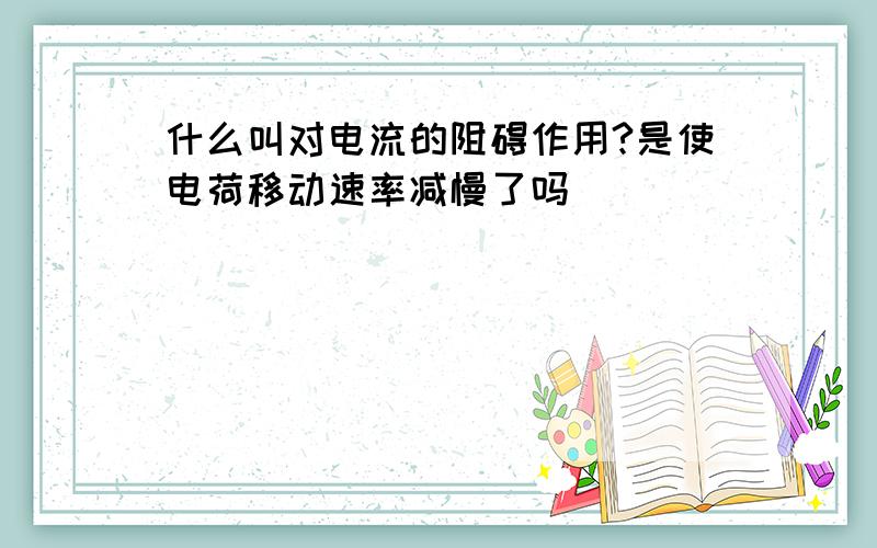 什么叫对电流的阻碍作用?是使电荷移动速率减慢了吗