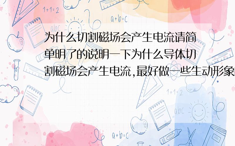 为什么切割磁场会产生电流请简单明了的说明一下为什么导体切割磁场会产生电流,最好做一些生动形象的比喻,*不要从其他地方复制一大堆长篇大论,请用自己的话来说明.