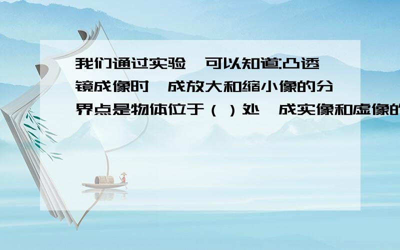 我们通过实验,可以知道:凸透镜成像时,成放大和缩小像的分界点是物体位于（）处,成实像和虚像的分界点是