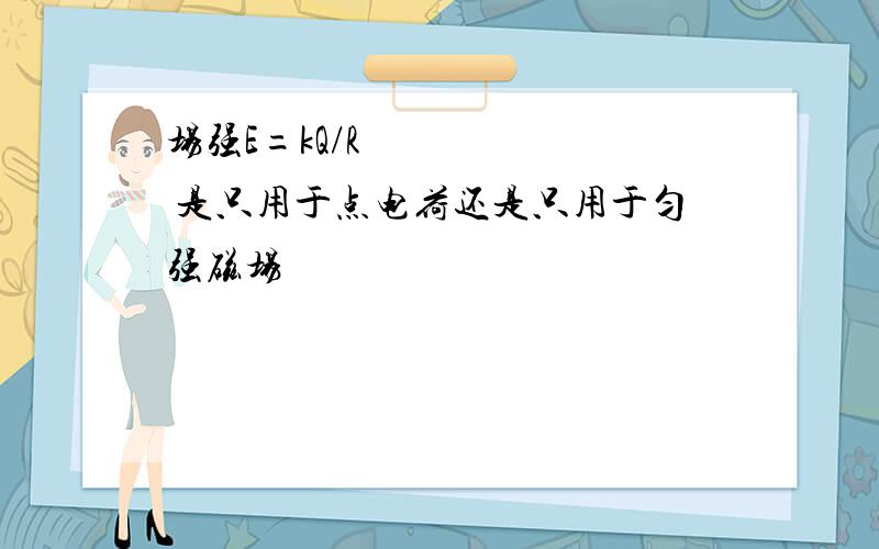 场强E=kQ/R² 是只用于点电荷还是只用于匀强磁场