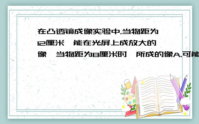 在凸透镜成像实验中.当物距为12厘米,能在光屏上成放大的像,当物距为8厘米时,所成的像A.可能是倒立缩小的像 B.一定是倒立放大的像 C.可能是正立放大的像D.可能是正立等大的像