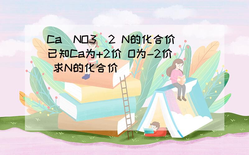 Ca(NO3)2 N的化合价已知Ca为+2价 O为-2价 求N的化合价