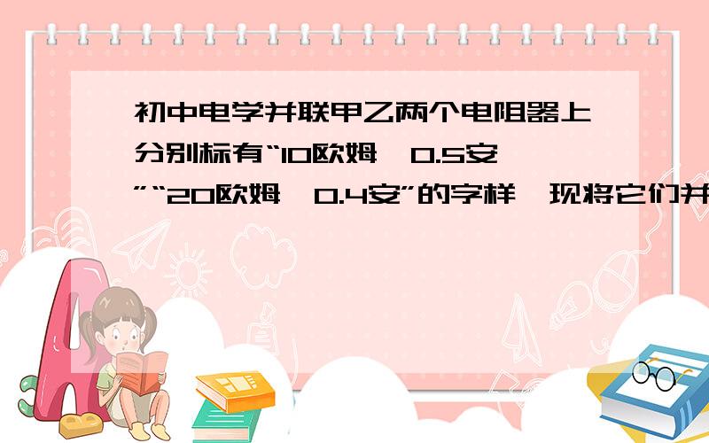 初中电学并联甲乙两个电阻器上分别标有“10欧姆,0.5安”“20欧姆,0.4安”的字样,现将它们并联起来连接到一个电源上,为了不损害电阻器,干路电流为什么不能大于0.75安?