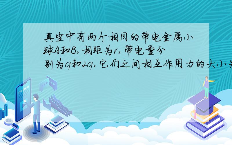 真空中有两个相同的带电金属小球A和B,相距为r,带电量分别为q和2q,它们之间相互作用力的大小为F．有一个有一个不带电的金属球C,大小跟A、B相同,当C跟A、B小球各接触一次后拿开,再将A、B间