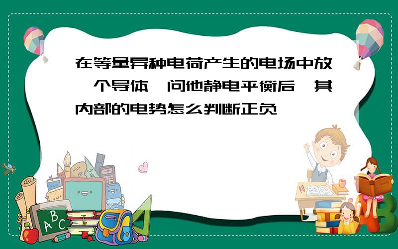 在等量异种电荷产生的电场中放一个导体,问他静电平衡后,其内部的电势怎么判断正负