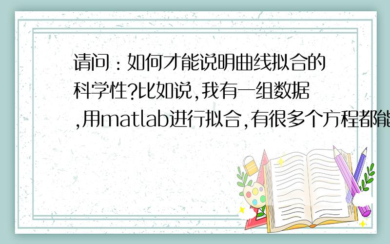 请问：如何才能说明曲线拟合的科学性?比如说,我有一组数据,用matlab进行拟合,有很多个方程都能让这组数据有一个好的拟合效果.那我应该如何选取,如何说明这组数据才是反映了两个变量之