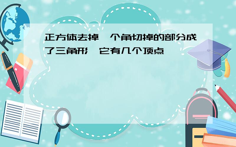 正方体去掉一个角切掉的部分成了三角形,它有几个顶点