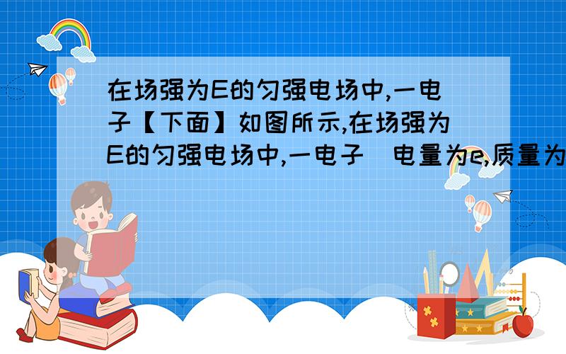 在场强为E的匀强电场中,一电子【下面】如图所示,在场强为E的匀强电场中,一电子（电量为e,质量为m）从电场中的A点沿电场线方向以速度v0运动,到B点速度为0, 请问电子带什么电?为什么?【在