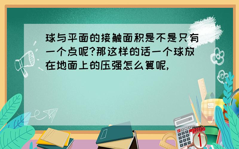 球与平面的接触面积是不是只有一个点呢?那这样的话一个球放在地面上的压强怎么算呢,