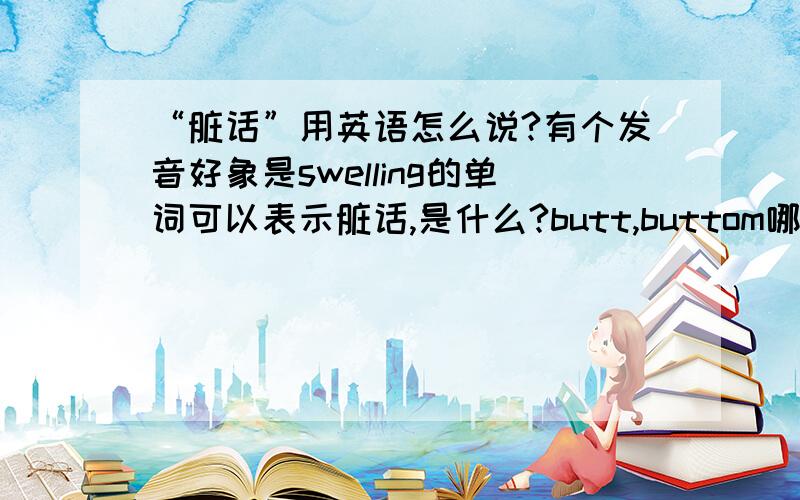 “脏话”用英语怎么说?有个发音好象是swelling的单词可以表示脏话,是什么?butt,buttom哪个可以表示屁股,或者都可以,