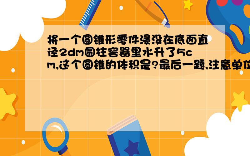 将一个圆锥形零件浸没在底面直径2dm圆柱容器里水升了5cm,这个圆锥的体积是?最后一题,注意单位,